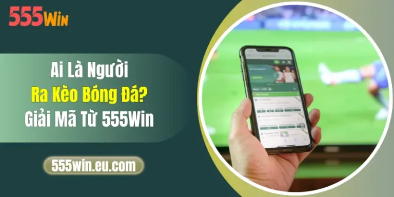 Ai Là Người Ra Kèo Bóng Đá? Giải Mã Từ 555Win 12 Ai Là Người Ra Kèo Bóng Đá? Giải Mã Từ 555Win