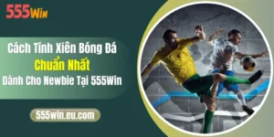 Cách Tính Xiên Bóng Đá Chuẩn Nhất Dành Cho Newbie Tại 555Win