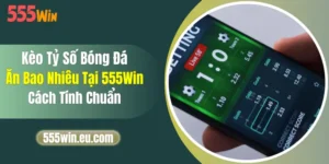 Kèo Tỷ Số Bóng Đá Ăn Bao Nhiêu Tại 555Win? Cách Tính Chuẩn