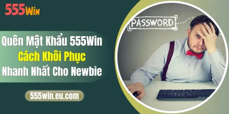Quên Mật Khẩu 555Win - Cách Khôi Phục Nhanh Nhất Cho Newbie