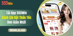 Tải App 555Win - Cách Cài Đặt Thần Tốc, Đơn Giản Nhất
