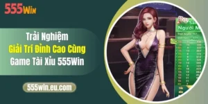 Trải Nghiệm Giải Trí Đỉnh Cao Cùng Game Tài Xỉu 555Win